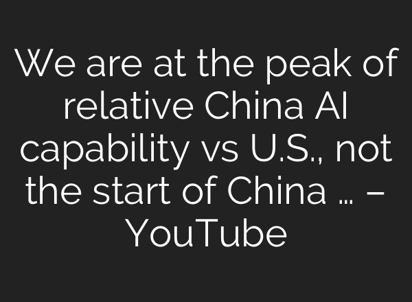 We are at the peak of relative China AI capability vs U.S., not the start of China … – YouTube