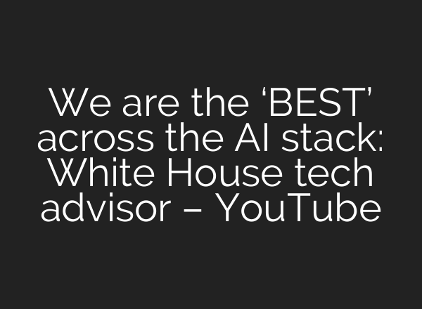 We are the ‘BEST’ across the AI stack: White House tech advisor – YouTube