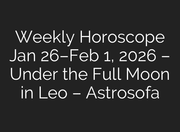 Weekly Horoscope Jan 26–Feb 1, 2026 – Under the Full Moon in Leo – Astrosofa