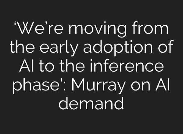 ‘We’re moving from the early adoption of AI to the inference phase’: Murray on AI demand