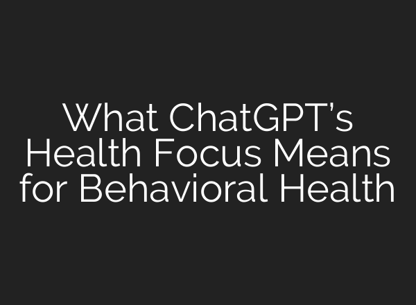 What ChatGPT’s Health Focus Means for Behavioral Health