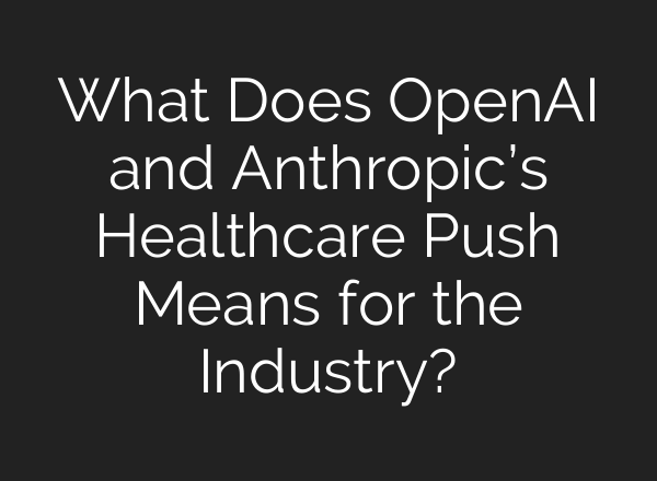 What Does OpenAI and Anthropic’s Healthcare Push Means for the Industry?
