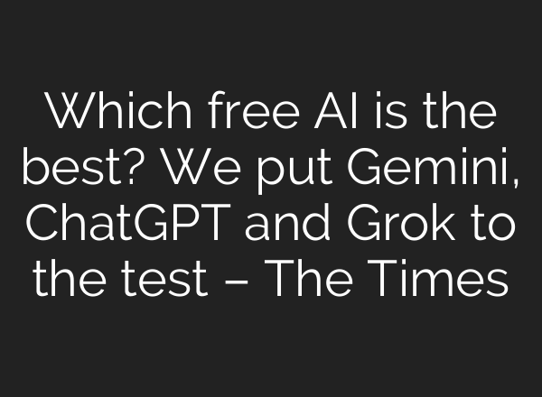 Which free AI is the best? We put Gemini, ChatGPT and Grok to the test – The Times