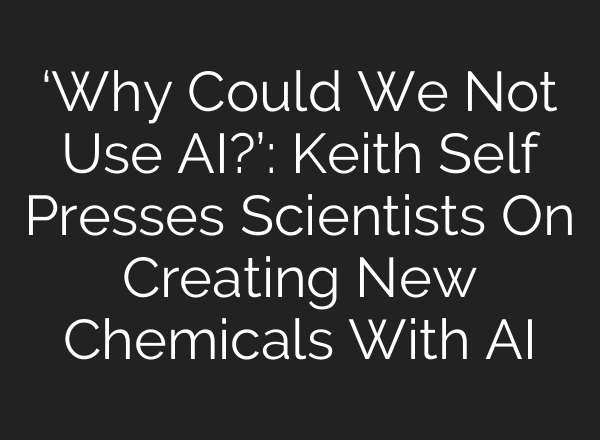 ‘Why Could We Not Use AI?’: Keith Self Presses Scientists On Creating New Chemicals With AI