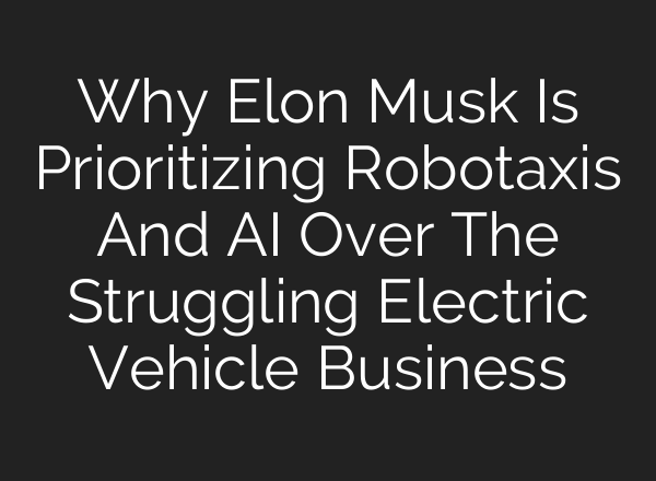 Why Elon Musk Is Prioritizing Robotaxis And AI Over The Struggling Electric Vehicle Business