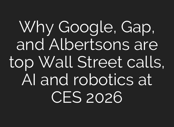 Why Google, Gap, and Albertsons are top Wall Street calls, AI and robotics at CES 2026