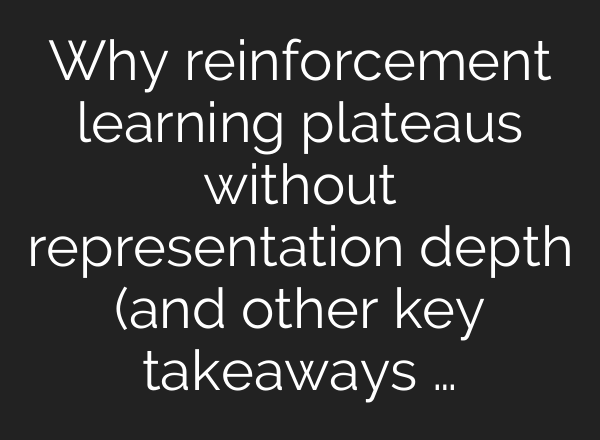 Why reinforcement learning plateaus without representation depth (and other key takeaways …