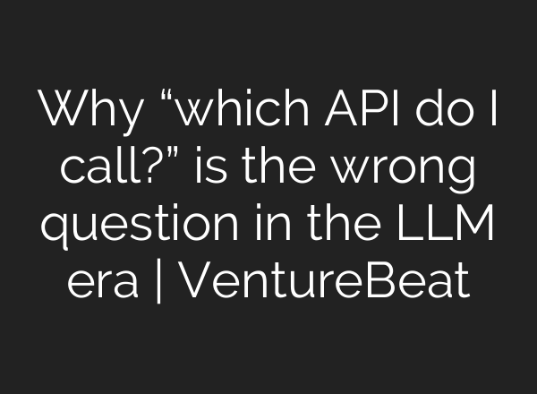 Why “which API do I call?” is the wrong question in the LLM era | VentureBeat