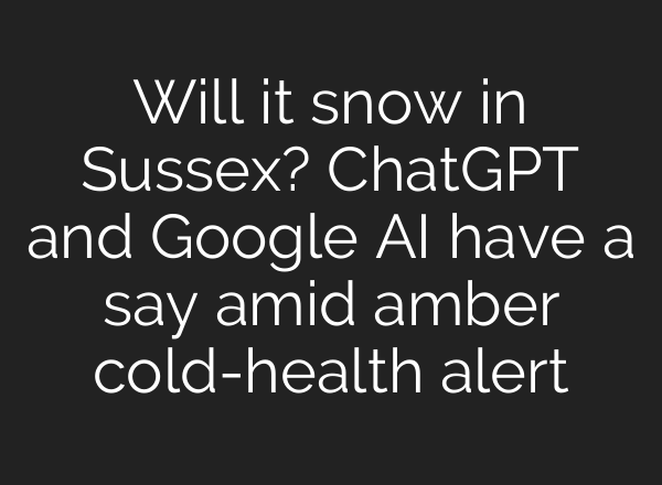 Will it snow in Sussex? ChatGPT and Google AI have a say amid amber cold-health alert