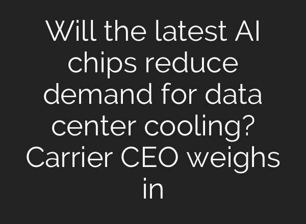 Will the latest AI chips reduce demand for data center cooling? Carrier CEO weighs in