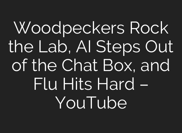 Woodpeckers Rock the Lab, AI Steps Out of the Chat Box, and Flu Hits Hard – YouTube