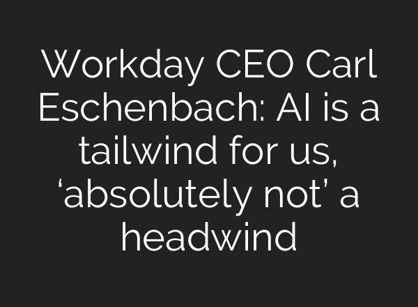 Workday CEO Carl Eschenbach: AI is a tailwind for us, ‘absolutely not’ a headwind