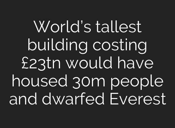 World’s tallest building costing £23tn would have housed 30m people and dwarfed Everest