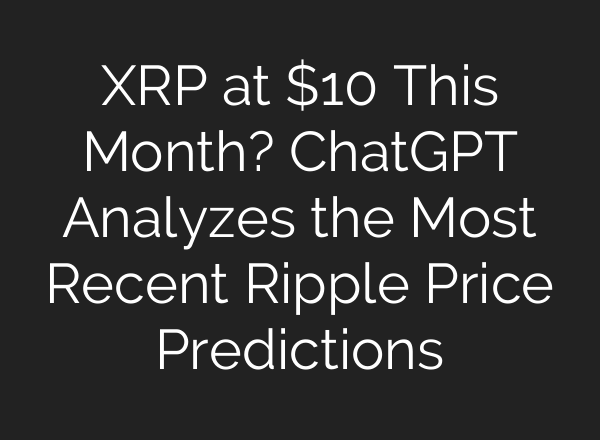 XRP at $10 This Month? ChatGPT Analyzes the Most Recent Ripple Price Predictions