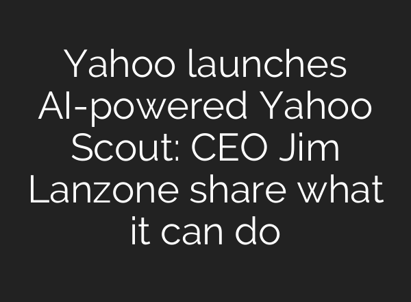 Yahoo launches AI-powered Yahoo Scout: CEO Jim Lanzone share what it can do