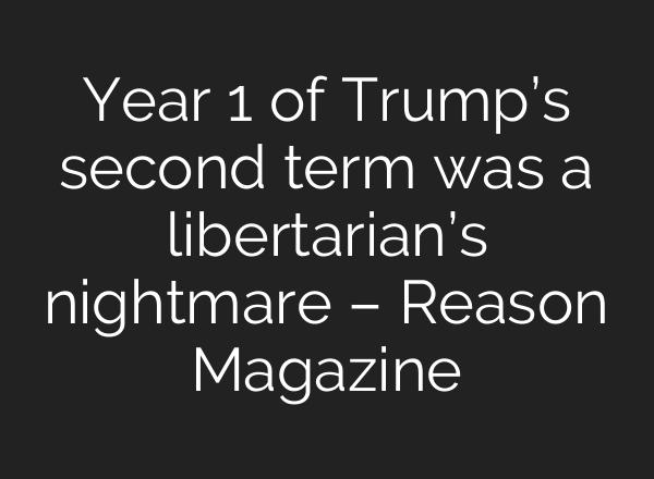 Year 1 of Trump’s second term was a libertarian’s nightmare – Reason Magazine
