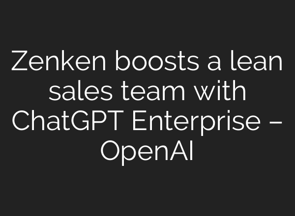 Zenken boosts a lean sales team with ChatGPT Enterprise – OpenAI