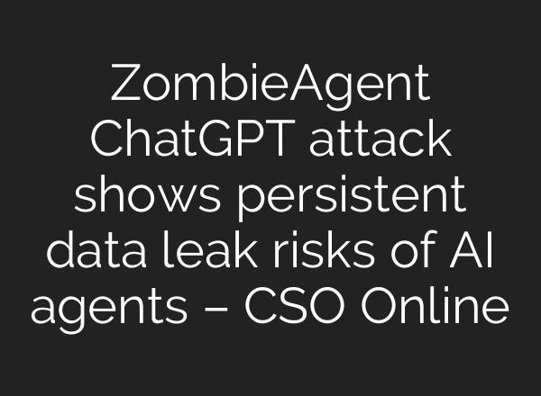 ZombieAgent ChatGPT attack shows persistent data leak risks of AI agents – CSO Online