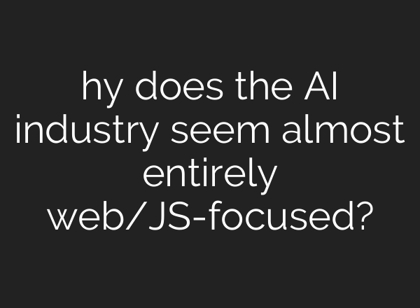 hy does the AI industry seem almost entirely web/JS-focused?