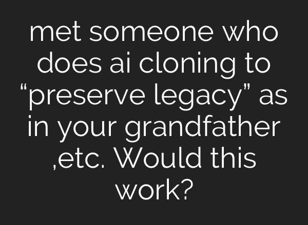 met someone who does ai cloning to “preserve legacy” as in your grandfather ,etc. Would this work?