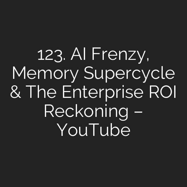 123. AI Frenzy, Memory Supercycle & The Enterprise ROI Reckoning – YouTube