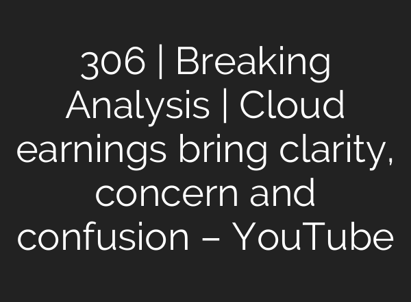 306 | Breaking Analysis | Cloud earnings bring clarity, concern and confusion – YouTube