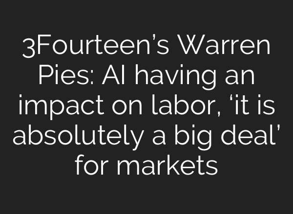 3Fourteen’s Warren Pies: AI having an impact on labor, ‘it is absolutely a big deal’ for markets