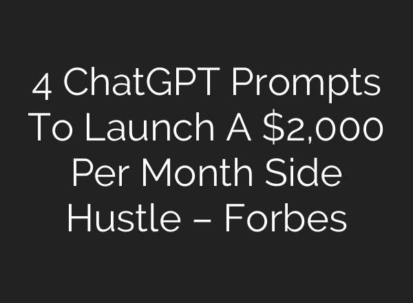 4 ChatGPT Prompts To Launch A $2,000 Per Month Side Hustle – Forbes