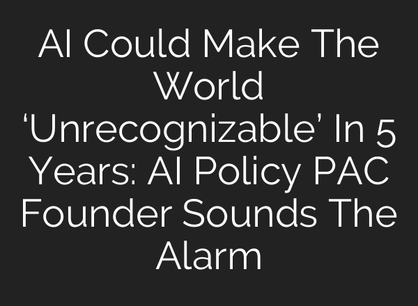 AI Could Make The World ‘Unrecognizable’ In 5 Years: AI Policy PAC Founder Sounds The Alarm