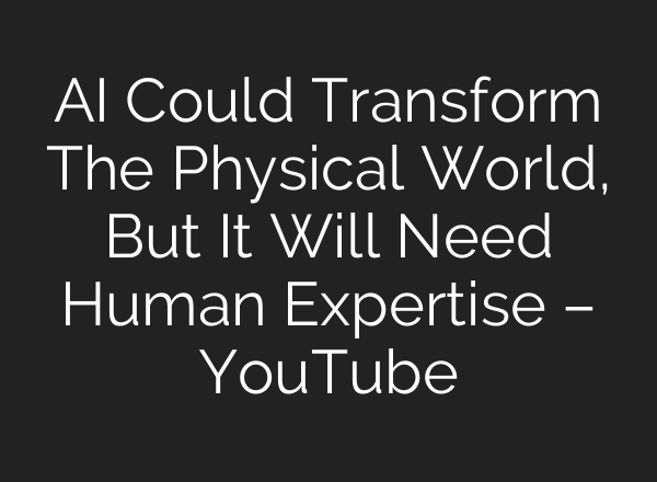 AI Could Transform The Physical World, But It Will Need Human Expertise – YouTube