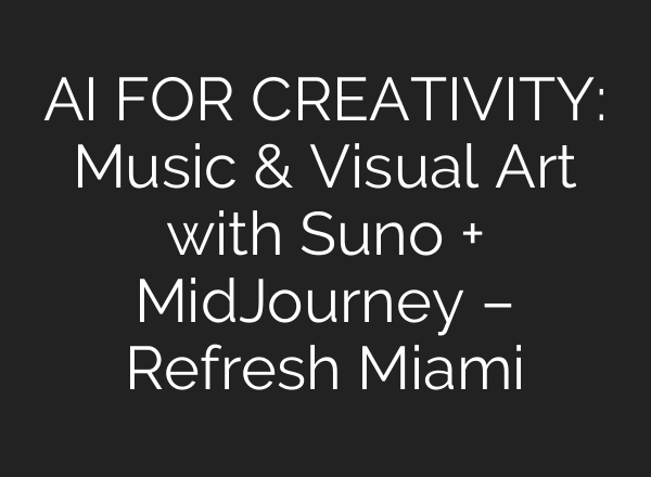 AI FOR CREATIVITY: Music & Visual Art with Suno + MidJourney – Refresh Miami