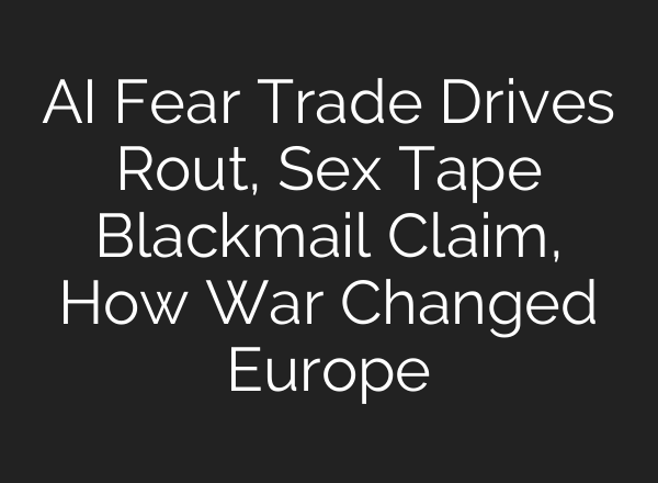 AI Fear Trade Drives Rout, Sex Tape Blackmail Claim, How War Changed Europe