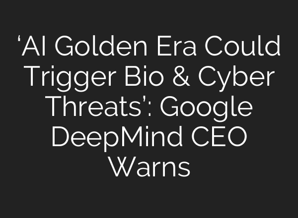 ‘AI Golden Era Could Trigger Bio & Cyber Threats’: Google DeepMind CEO Warns