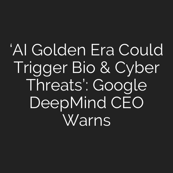 ‘AI Golden Era Could Trigger Bio & Cyber Threats’: Google DeepMind CEO Warns