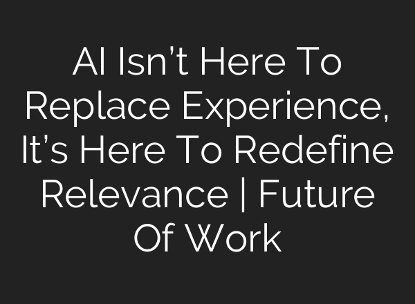 AI Isn’t Here To Replace Experience, It’s Here To Redefine Relevance | Future Of Work