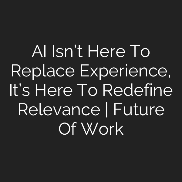 AI Isn’t Here To Replace Experience, It’s Here To Redefine Relevance | Future Of Work