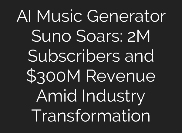 AI Music Generator Suno Soars: 2M Subscribers and $300M Revenue Amid Industry Transformation
