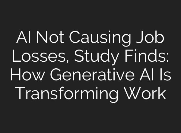 AI Not Causing Job Losses, Study Finds: How Generative AI Is Transforming Work