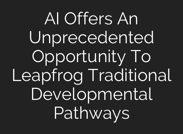 AI Offers An Unprecedented Opportunity To Leapfrog Traditional Developmental Pathways