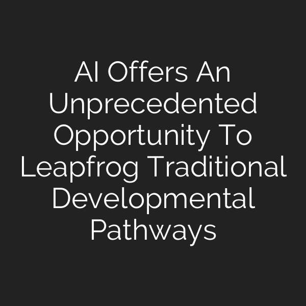AI Offers An Unprecedented Opportunity To Leapfrog Traditional Developmental Pathways