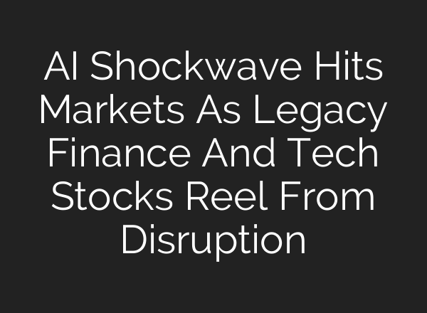AI Shockwave Hits Markets As Legacy Finance And Tech Stocks Reel From Disruption