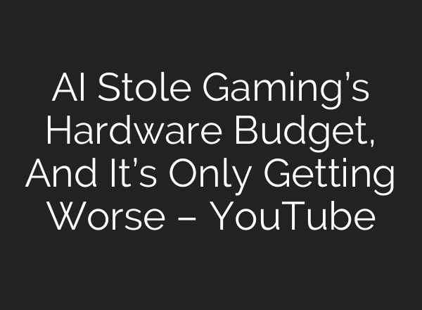 AI Stole Gaming’s Hardware Budget, And It’s Only Getting Worse – YouTube