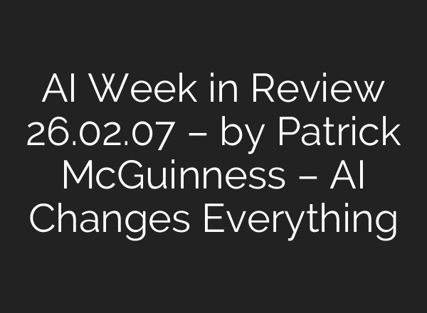 AI Week in Review 26.02.07 – by Patrick McGuinness – AI Changes Everything
