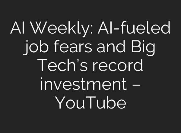 AI Weekly: AI-fueled job fears and Big Tech’s record investment – YouTube