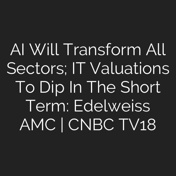 AI Will Transform All Sectors; IT Valuations To Dip In The Short Term: Edelweiss AMC | CNBC TV18