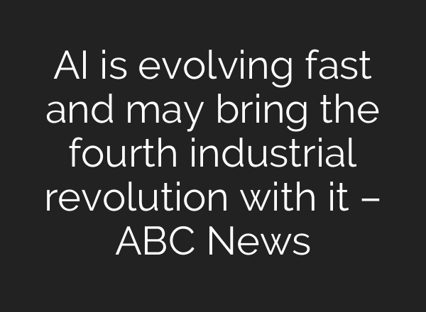AI is evolving fast and may bring the fourth industrial revolution with it – ABC News