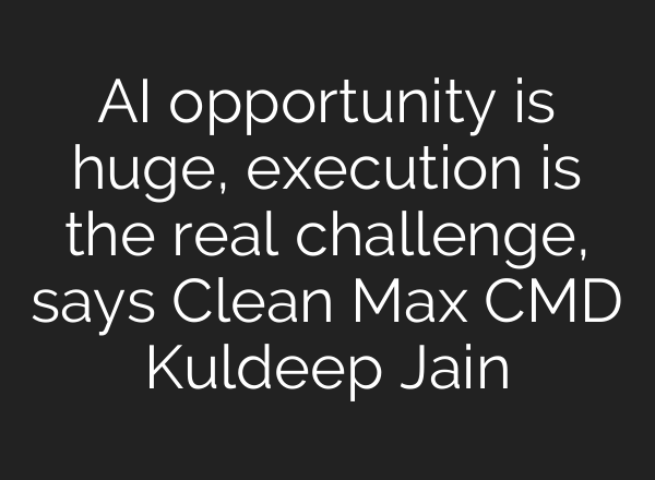AI opportunity is huge, execution is the real challenge, says Clean Max CMD Kuldeep Jain