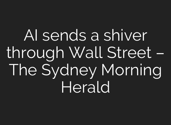 AI sends a shiver through Wall Street – The Sydney Morning Herald