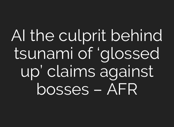 AI the culprit behind tsunami of ‘glossed up’ claims against bosses – AFR