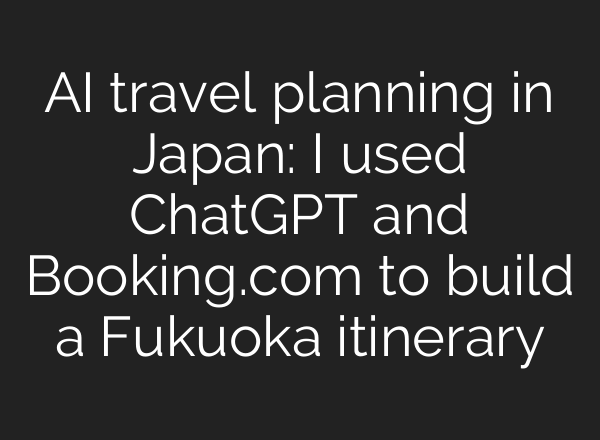 AI travel planning in Japan: I used ChatGPT and Booking.com to build a Fukuoka itinerary